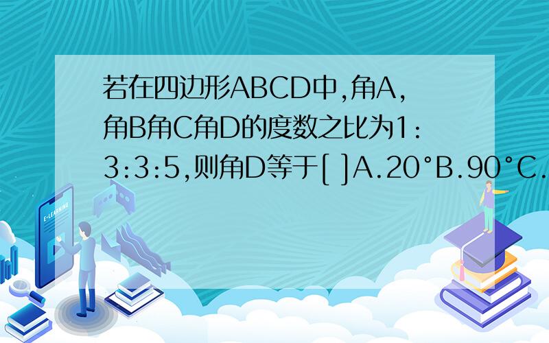 若在四边形ABCD中,角A,角B角C角D的度数之比为1:3:3:5,则角D等于[ ]A.20°B.90°C.130°D.150°