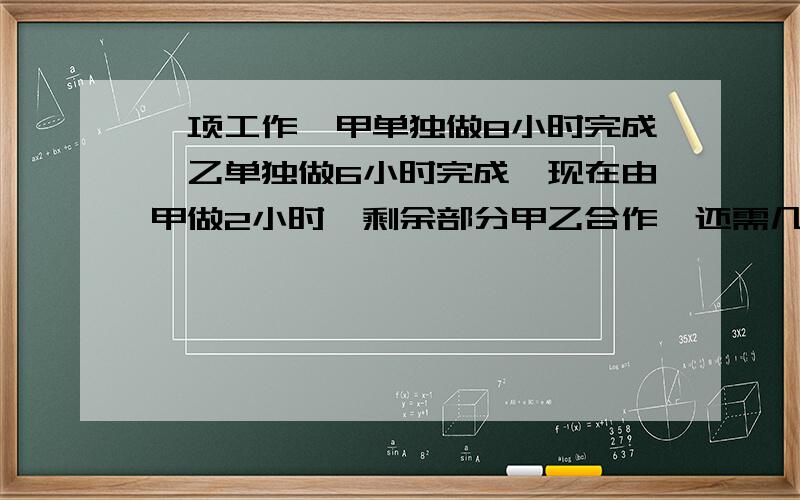 一项工作,甲单独做8小时完成,乙单独做6小时完成,现在由甲做2小时,剩余部分甲乙合作,还需几小时完成?方程