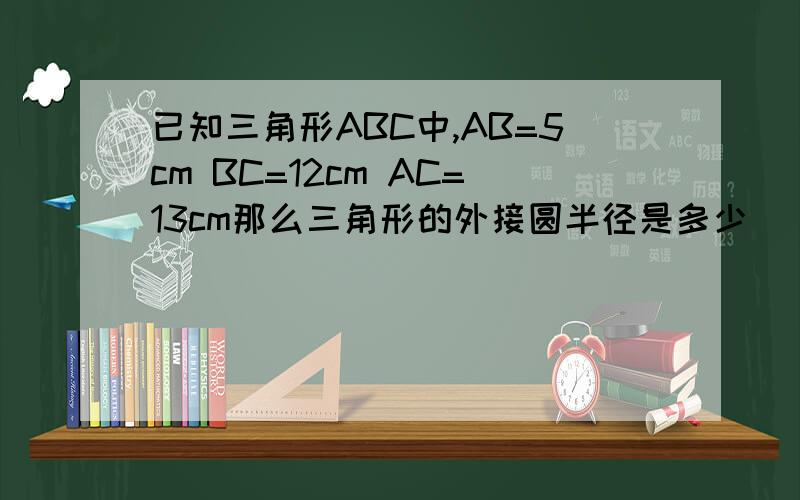 已知三角形ABC中,AB=5cm BC=12cm AC=13cm那么三角形的外接圆半径是多少