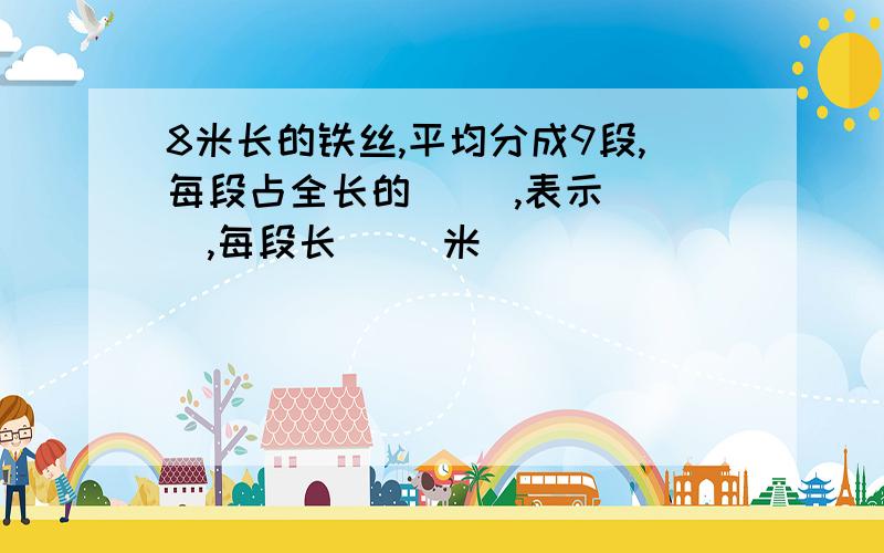 8米长的铁丝,平均分成9段,每段占全长的（ ）,表示（ ）,每段长（ ）米