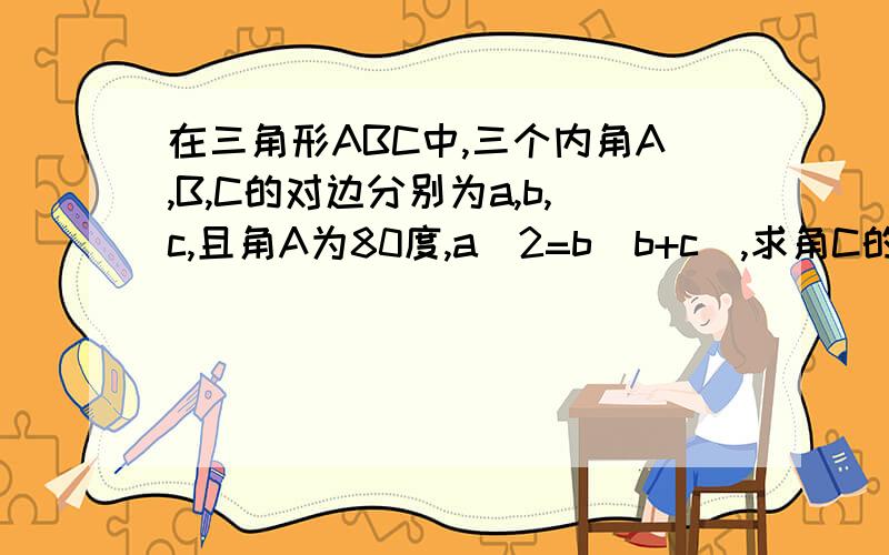 在三角形ABC中,三个内角A,B,C的对边分别为a,b,c,且角A为80度,a^2=b(b+c),求角C的度数可能用到余弦定理或者是正弦定理