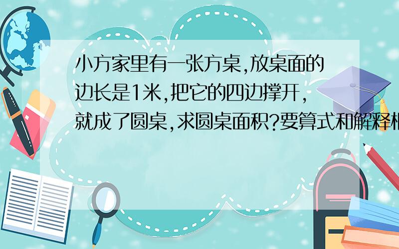 小方家里有一张方桌,放桌面的边长是1米,把它的四边撑开,就成了圆桌,求圆桌面积?要算式和解释根号2是什么 ,没学过,我6年级