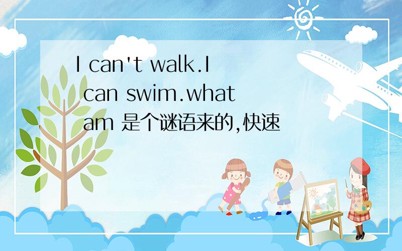 I can't walk.I can swim.what am 是个谜语来的,快速