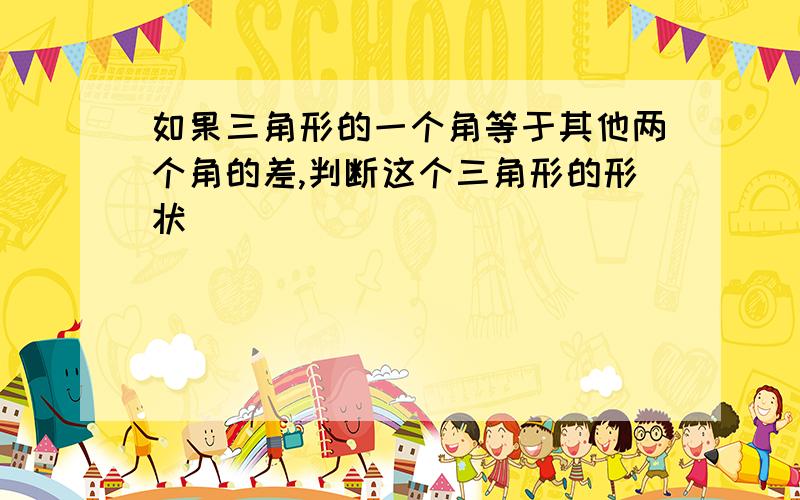 如果三角形的一个角等于其他两个角的差,判断这个三角形的形状