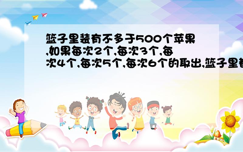 篮子里装有不多于500个苹果,如果每次2个,每次3个,每次4个,每次5个,每次6个的取出,篮子里都剩下一苹如果每次7个的取出,那么没有苹果剩下,篮子中共有多少个苹果