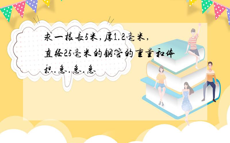 求一根长5米,厚1.2毫米,直径25毫米的钢管的重量和体积.急.急.急