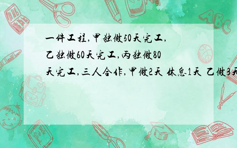 一件工程,甲独做50天完工,乙独做60天完工,丙独做80天完工,三人合作,甲做2天 休息1天 乙做3天休息1天 丙做5天休息1天,完成此工程需几天?