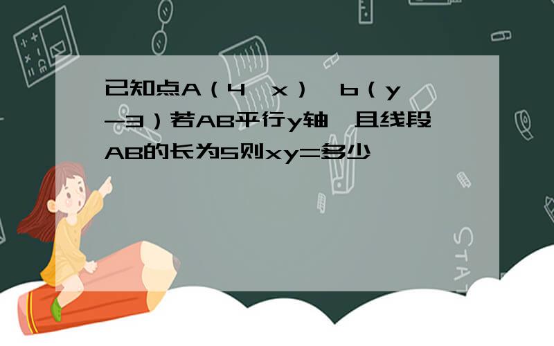 已知点A（4,x）,b（y,-3）若AB平行y轴,且线段AB的长为5则xy=多少