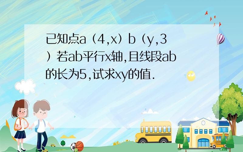 已知点a（4,x）b（y,3）若ab平行x轴,且线段ab的长为5,试求xy的值.