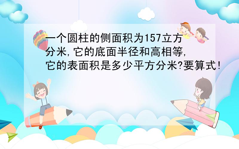 一个圆柱的侧面积为157立方分米,它的底面半径和高相等,它的表面积是多少平方分米?要算式!