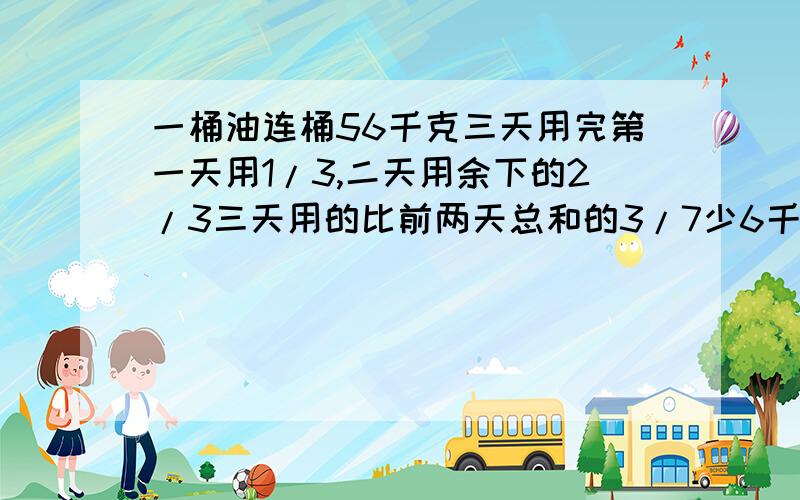 一桶油连桶56千克三天用完第一天用1/3,二天用余下的2/3三天用的比前两天总和的3/7少6千克.油桶重多少千