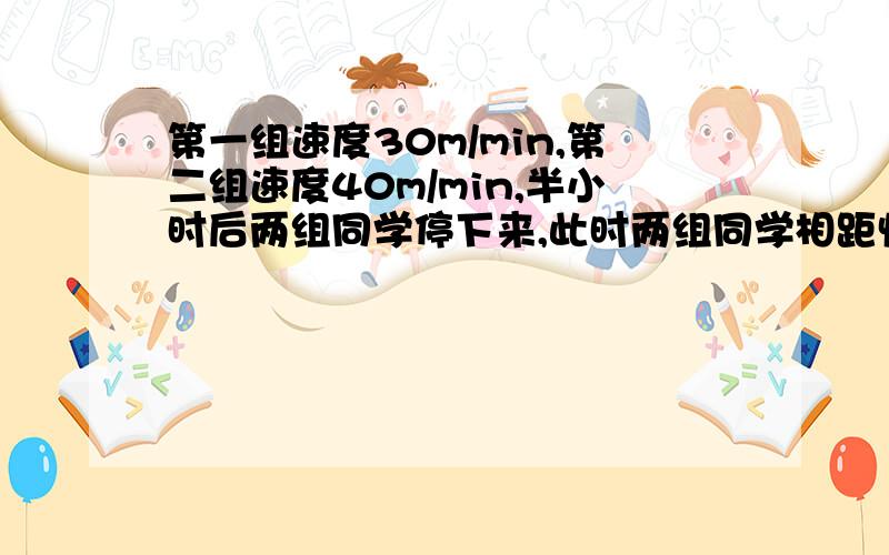 第一组速度30m/min,第二组速度40m/min,半小时后两组同学停下来,此时两组同学相距快,现在就要