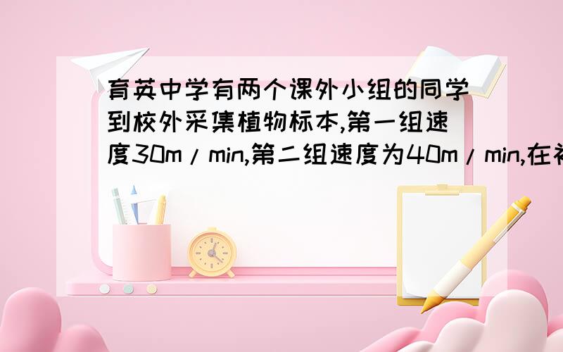 育英中学有两个课外小组的同学到校外采集植物标本,第一组速度30m/min,第二组速度为40m/min,在补充说明里0.5h后,两组同学同时停下来,这时两组同学相距1500m.1、这两组同学行走的方向乘直角吗?