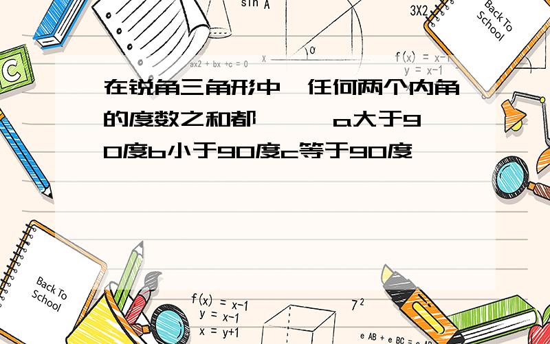 在锐角三角形中,任何两个内角的度数之和都《 》 a大于90度b小于90度c等于90度