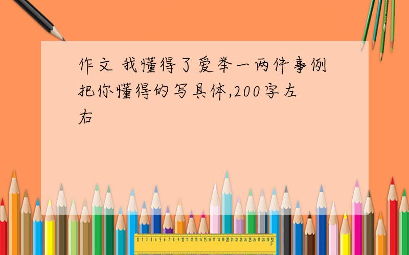 作文 我懂得了爱举一两件事例把你懂得的写具体,200字左右