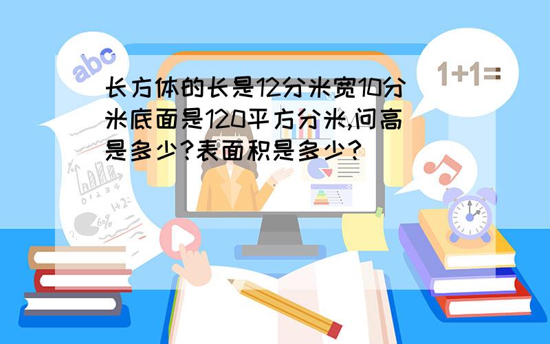 长方体的长是12分米宽10分米底面是120平方分米,问高是多少?表面积是多少?