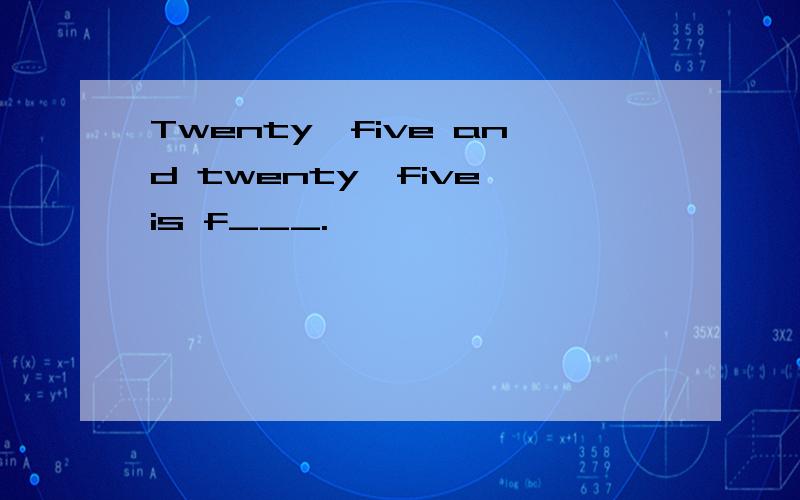 Twenty–five and twenty–five is f___.