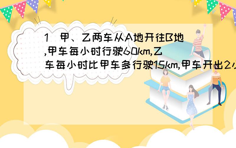 1）甲、乙两车从A地开往B地,甲车每小时行驶60km,乙车每小时比甲车多行驶15km,甲车开出2小时后,乙车才出发,结果两车同时到达B地.求A、B两地的距离2）爸爸今年的年龄比儿子大28岁,4年前爸爸