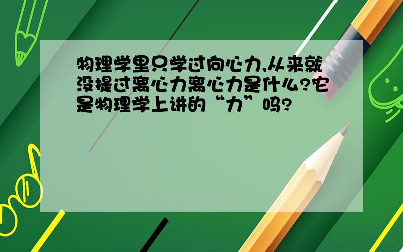 物理学里只学过向心力,从来就没提过离心力离心力是什么?它是物理学上讲的“力”吗?