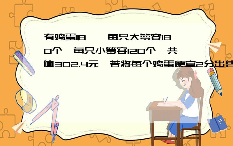 有鸡蛋18蒌,每只大箩容180个,每只小箩容120个,共值302.4元,若将每个鸡蛋便宜2分出售,则可得款252元.