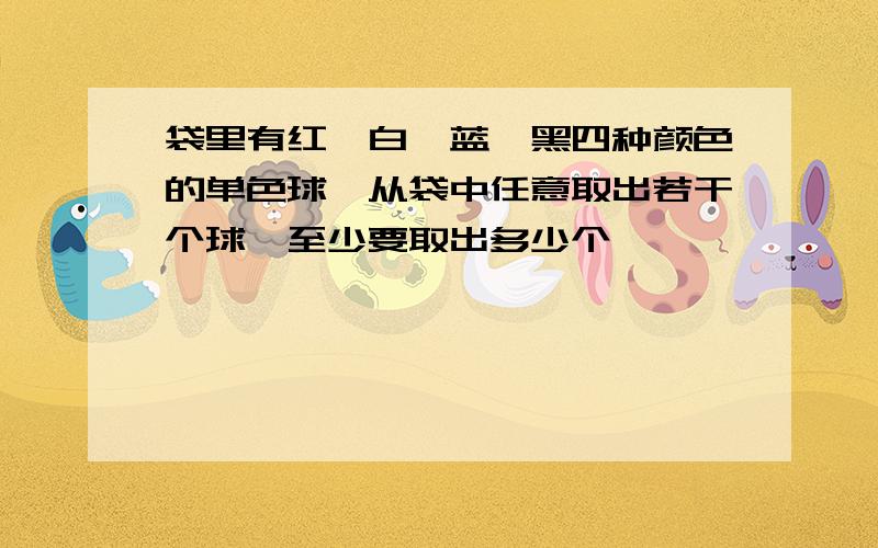 袋里有红、白、蓝、黑四种颜色的单色球,从袋中任意取出若干个球,至少要取出多少个