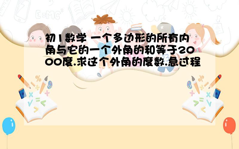 初1数学 一个多边形的所有内角与它的一个外角的和等于2000度.求这个外角的度数.急过程                                      .