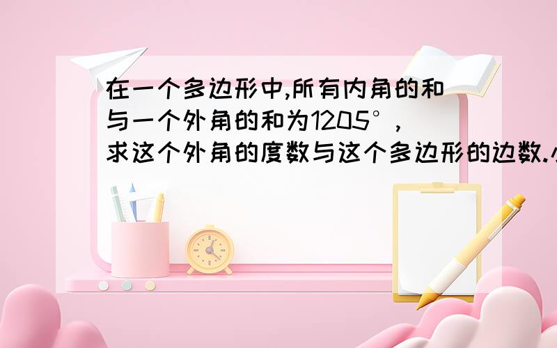 在一个多边形中,所有内角的和与一个外角的和为1205°,求这个外角的度数与这个多边形的边数.小明再求一个正多边形的内角的度数是,求出的值为145°,请问他的计算正确吗?如果正确,他求的是