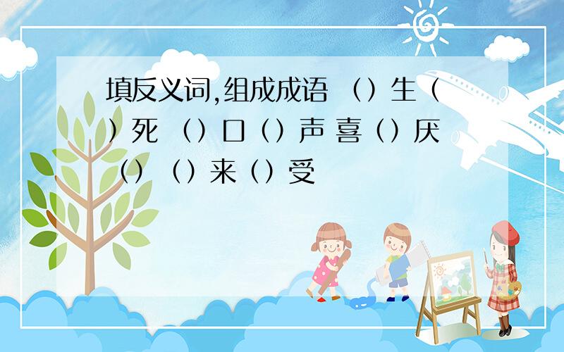 填反义词,组成成语 （）生（）死 （）口（）声 喜（）厌（）（）来（）受