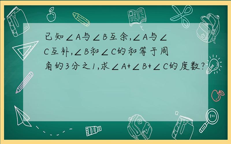 已知∠A与∠B互余,∠A与∠C互补,∠B和∠C的和等于周角的3分之1,求∠A+∠B+∠C的度数?