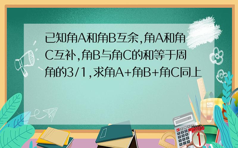 已知角A和角B互余,角A和角C互补,角B与角C的和等于周角的3/1,求角A+角B+角C同上