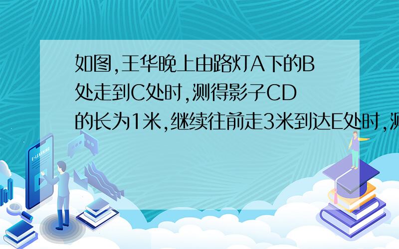 如图,王华晚上由路灯A下的B处走到C处时,测得影子CD的长为1米,继续往前走3米到达E处时,测得影子EF的长为2米,已知王华的身高是1.5米,求路灯A的高度AB