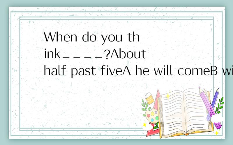 When do you think____?About half past fiveA he will comeB will he comeC did he comeD he came