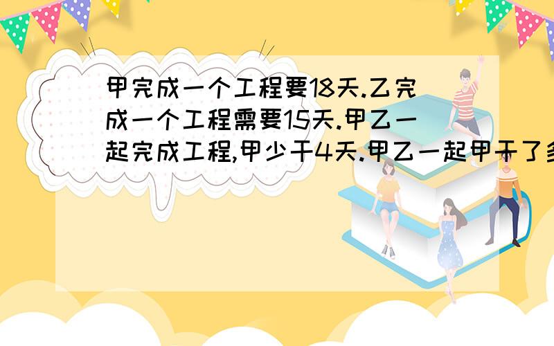 甲完成一个工程要18天.乙完成一个工程需要15天.甲乙一起完成工程,甲少干4天.甲乙一起甲干了多少天.