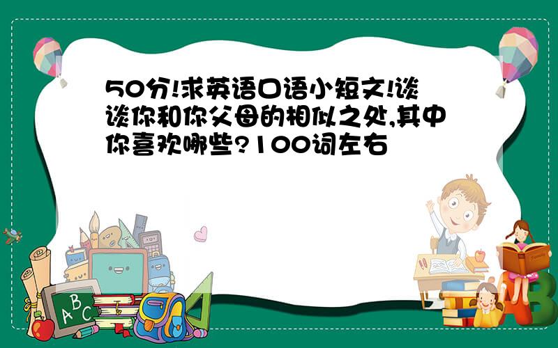 50分!求英语口语小短文!谈谈你和你父母的相似之处,其中你喜欢哪些?100词左右