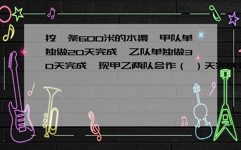 挖一条600米的水渠,甲队单独做20天完成,乙队单独做30天完成,现甲乙两队合作（ ）天完成这件工作的75%.