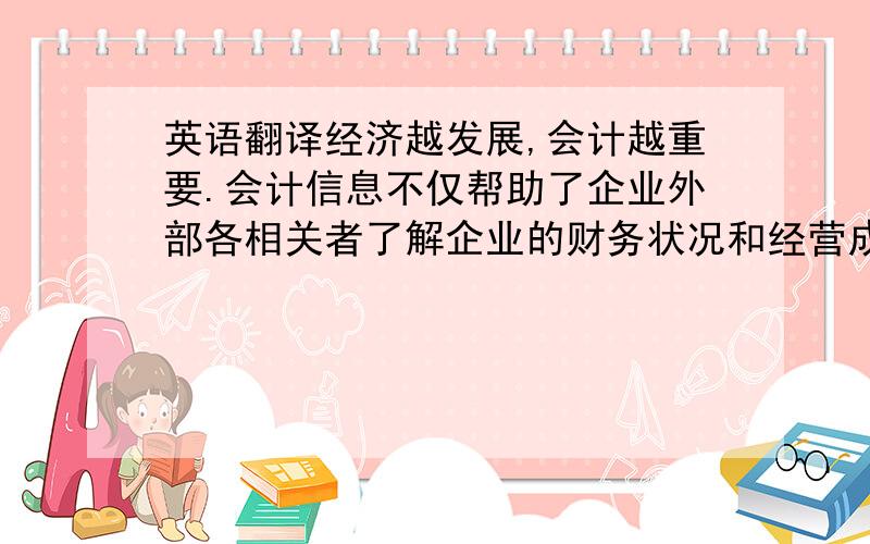 英语翻译经济越发展,会计越重要.会计信息不仅帮助了企业外部各相关者了解企业的财务状况和经营成果,而且有利于加强、改善企业的经营管理和国家进行宏观调控.会计信息质量是会计工作