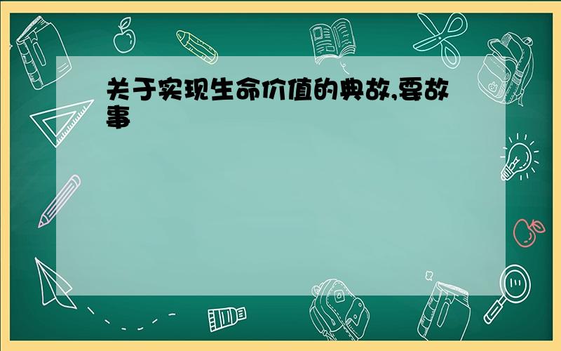 关于实现生命价值的典故,要故事