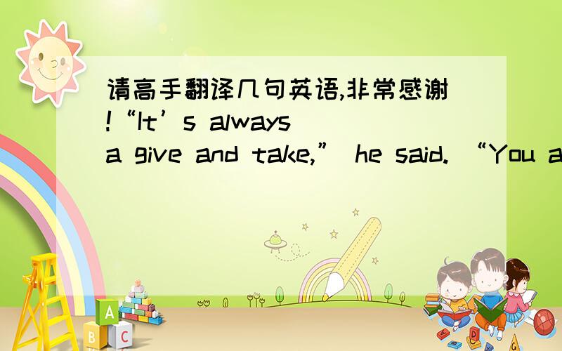 请高手翻译几句英语,非常感谢!“It’s always a give and take,” he said. “You also have to balance it with the gameplay; is it really a loss to the game or not? Sometimes you have an idea and you think it’s really good but when it g