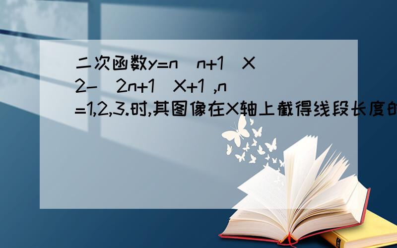 二次函数y=n(n+1)X＾2-(2n+1)X+1 ,n=1,2,3.时,其图像在X轴上截得线段长度的总和是：A.1/n(n+1) B...二次函数y=n(n+1)X＾2-(2n+1)X+1 ,n=1,2,3.时,其图像在X轴上截得线段长度的总和是：A.1/n(n+1) B.n/n+1C.1 D.以上都