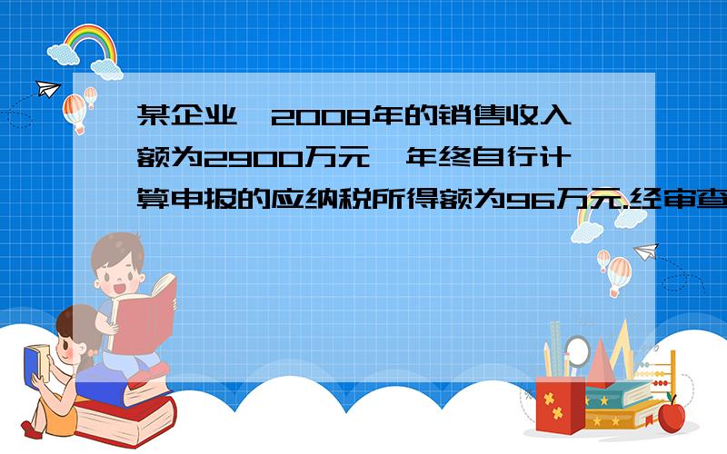 某企业,2008年的销售收入额为2900万元,年终自行计算申报的应纳税所得额为96万元.经审查,企业的业务招待费支出32万元,已按照发生额的60%计算扣除；广告费和业务宣传费支出450万元,已全部计