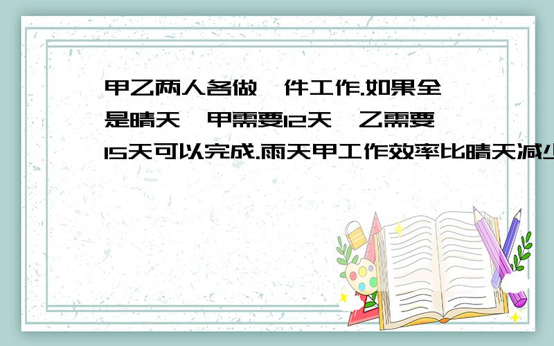 甲乙两人各做一件工作.如果全是晴天,甲需要12天,乙需要15天可以完成.雨天甲工作效率比晴天减少40%减少10%,两人同时开工,恰好同时完成,问工作中有多少个雨天?方程（写清过程)