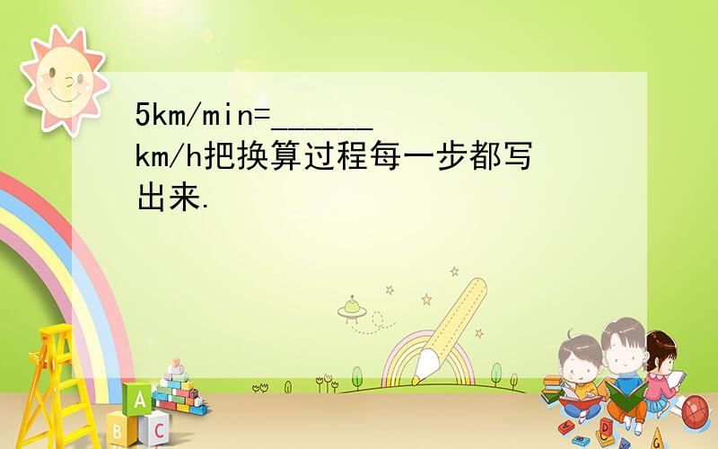 5km/min=______km/h把换算过程每一步都写出来.