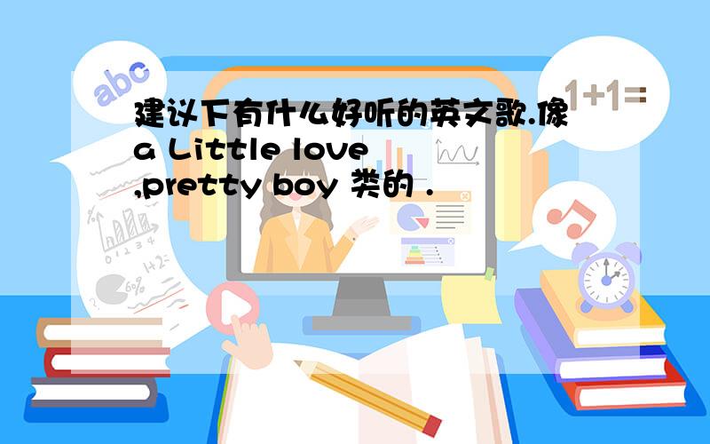 建议下有什么好听的英文歌.像a Little love ,pretty boy 类的 .