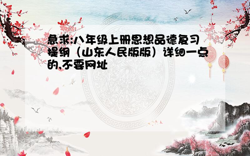 急求:八年级上册思想品德复习提纲（山东人民版版）详细一点的,不要网址