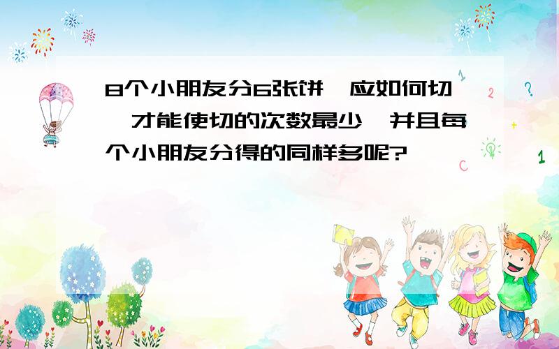 8个小朋友分6张饼,应如何切,才能使切的次数最少,并且每个小朋友分得的同样多呢?