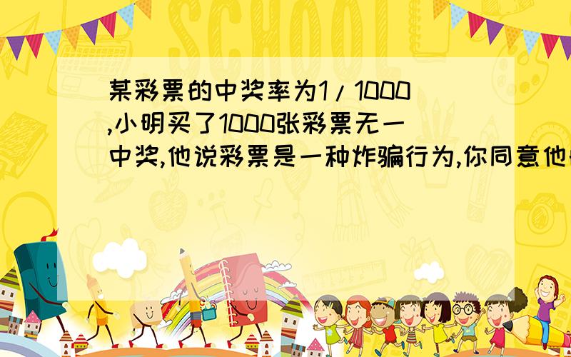 某彩票的中奖率为1/1000,小明买了1000张彩票无一中奖,他说彩票是一种炸骗行为,你同意他的观点吗说看法