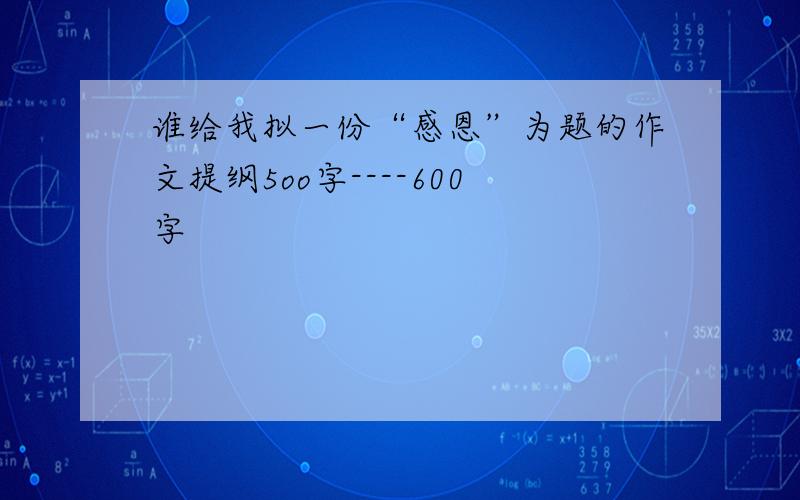 谁给我拟一份“感恩”为题的作文提纲5oo字----600字