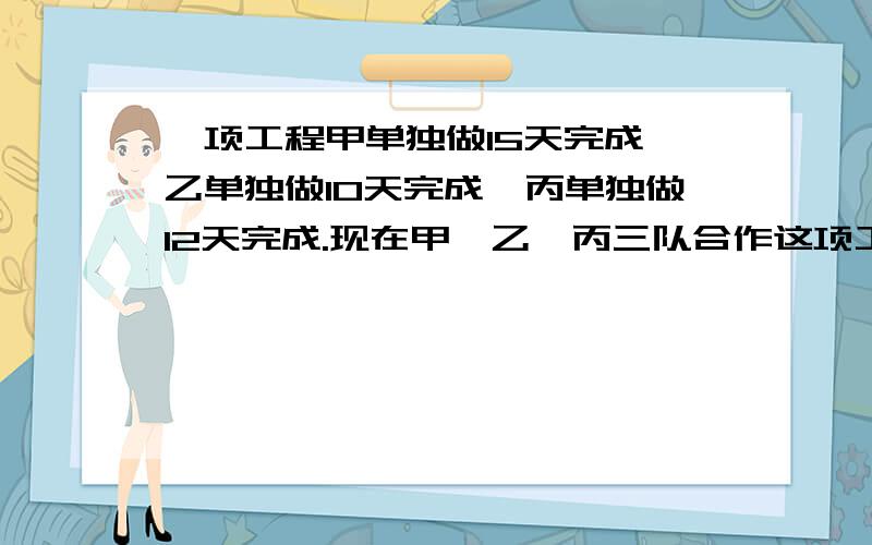 一项工程甲单独做15天完成 乙单独做10天完成,丙单独做12天完成.现在甲、乙、丙三队合作这项工程,在工甲队休息了半天,丙队休息了2天,乙队没休息.求三队合作完成这项工程一共用了几天?不