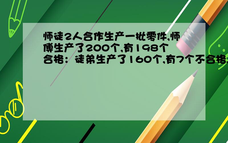 师徒2人合作生产一批零件,师傅生产了200个,有198个合格：徒弟生产了160个,有7个不合格,这批零件的合格率是多少?