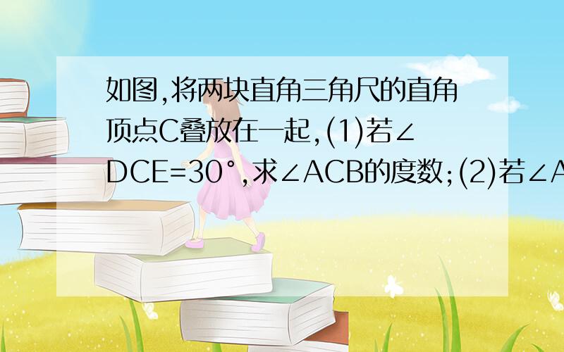 如图,将两块直角三角尺的直角顶点C叠放在一起,(1)若∠DCE=30°,求∠ACB的度数;(2)若∠ACB=140°,求∠DCE的度数；（3)猜想∠ACB与∠DCE的数量关系,并说明理由.